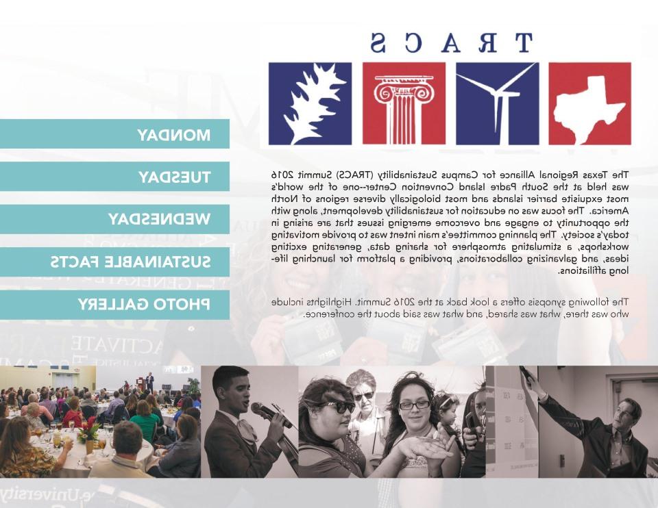 The Texas Regional Alliance for Campus Sustainability (TRACS) Summit 2016 was held at the South Padre Island Convention Center--one of the world’s most exquisite barrier islands and most biologically diverse regions of North America. The focus was on education for sustainability development, along with the opportunity to engage and overcome emerging issues that are arising in today’s society. The planning committee’s main intent was to provide motivating workshops, a stimulating atmosphere for sharing data, generating exciting ideas, and galvanizing collaborations, providing a platform for launching lifelong affiliations. 